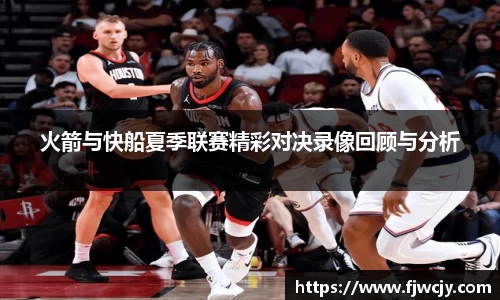 火箭与快船夏季联赛精彩对决录像回顾与分析