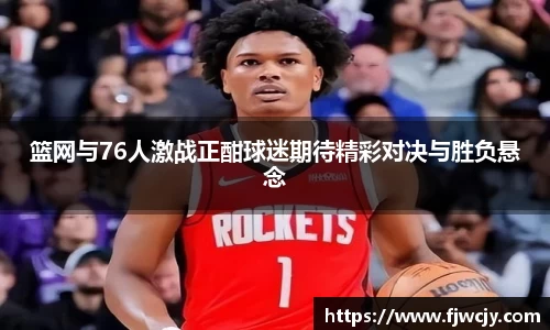 篮网与76人激战正酣球迷期待精彩对决与胜负悬念